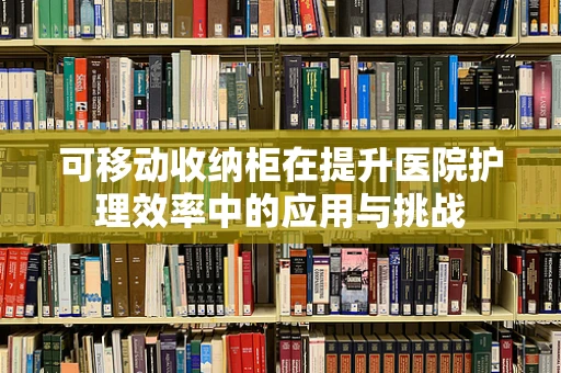 可移动收纳柜在提升医院护理效率中的应用与挑战