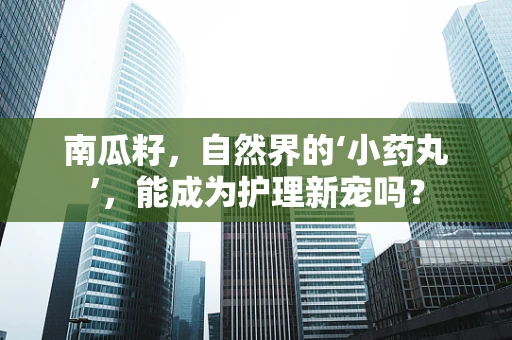 南瓜籽，自然界的‘小药丸’，能成为护理新宠吗？