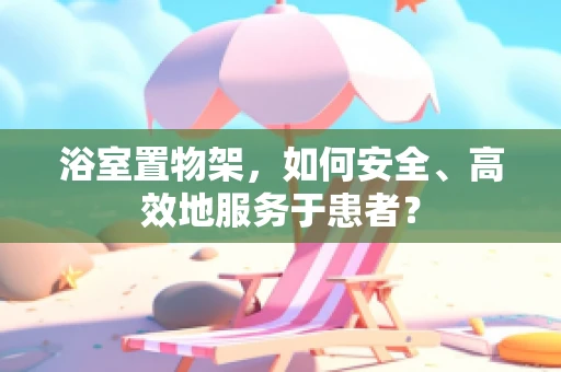 浴室置物架，如何安全、高效地服务于患者？