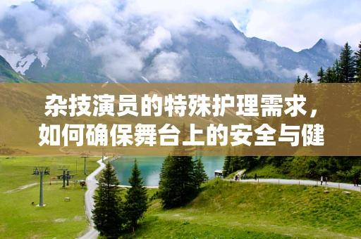 杂技演员的特殊护理需求，如何确保舞台上的安全与健康？