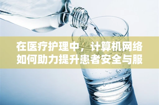 在医疗护理中，计算机网络如何助力提升患者安全与服务质量？