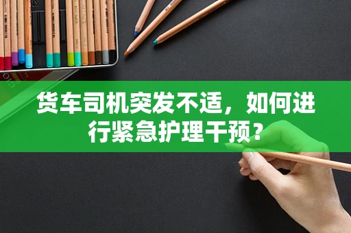货车司机突发不适，如何进行紧急护理干预？