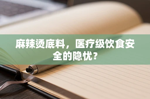 麻辣烫底料，医疗级饮食安全的隐忧？