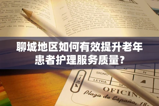 聊城地区如何有效提升老年患者护理服务质量？