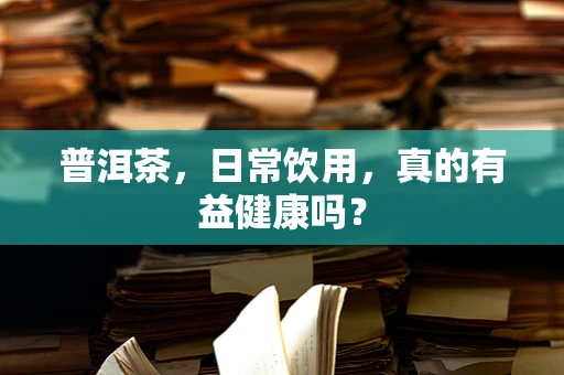 普洱茶，日常饮用，真的有益健康吗？