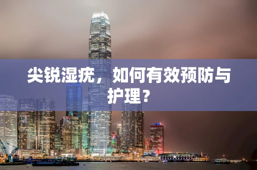 尖锐湿疣，如何有效预防与护理？