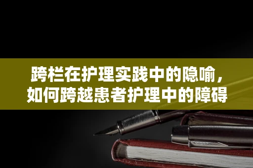 跨栏在护理实践中的隐喻，如何跨越患者护理中的障碍？