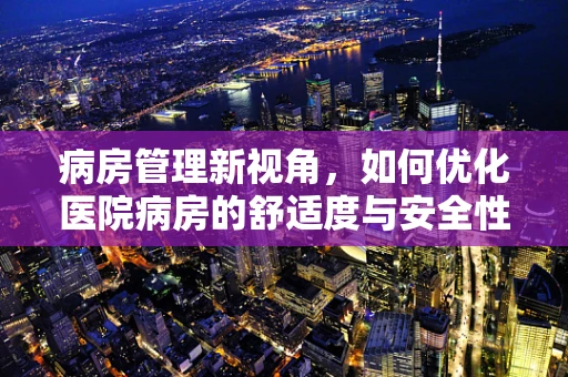 病房管理新视角，如何优化医院病房的舒适度与安全性？