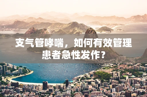支气管哮喘，如何有效管理患者急性发作？