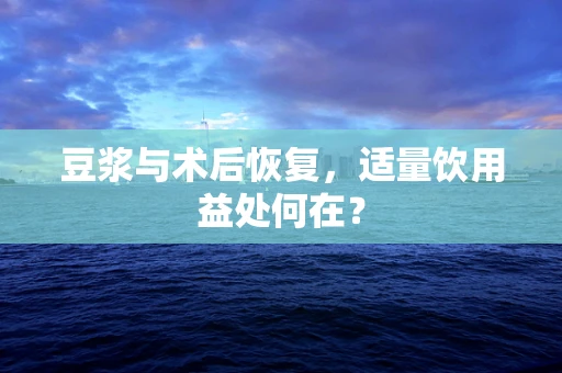 豆浆与术后恢复，适量饮用益处何在？