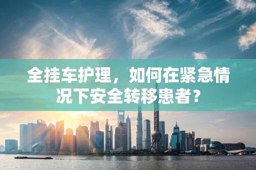 全挂车护理，如何在紧急情况下安全转移患者？