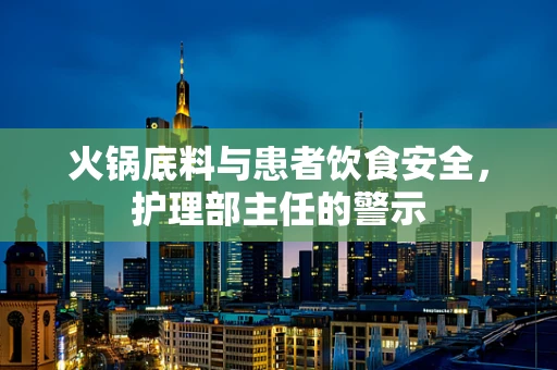 火锅底料与患者饮食安全，护理部主任的警示