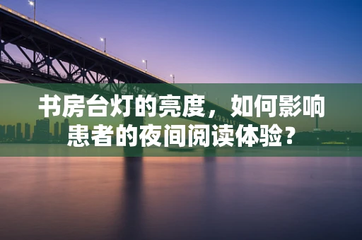 书房台灯的亮度，如何影响患者的夜间阅读体验？