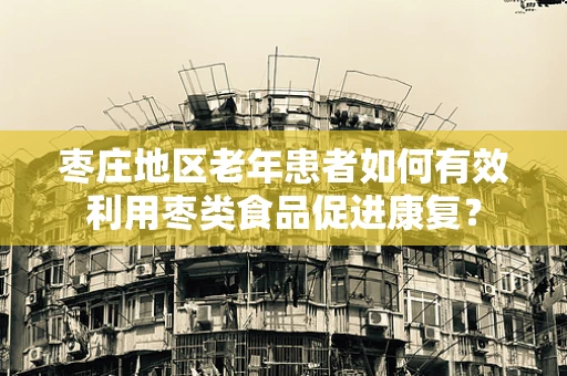 枣庄地区老年患者如何有效利用枣类食品促进康复？