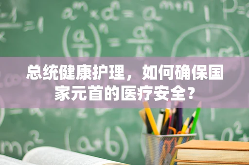 总统健康护理，如何确保国家元首的医疗安全？