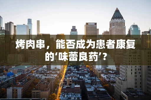 烤肉串，能否成为患者康复的‘味蕾良药’？