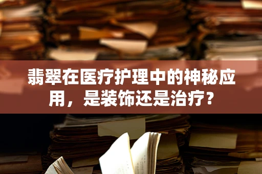翡翠在医疗护理中的神秘应用，是装饰还是治疗？