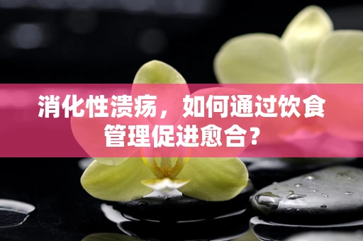 消化性溃疡，如何通过饮食管理促进愈合？