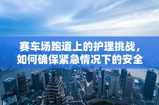 赛车场跑道上的护理挑战，如何确保紧急情况下的安全转移？
