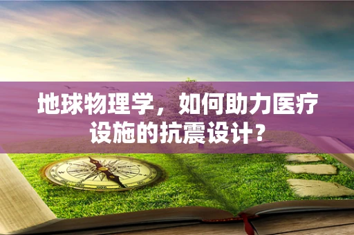 地球物理学，如何助力医疗设施的抗震设计？