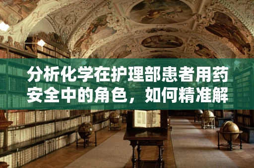 分析化学在护理部患者用药安全中的角色，如何精准解读药物成分？