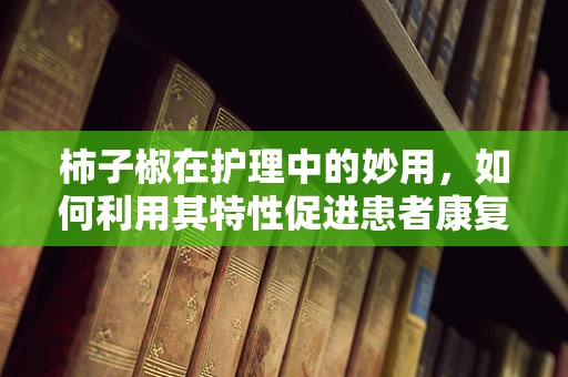 柿子椒在护理中的妙用，如何利用其特性促进患者康复？