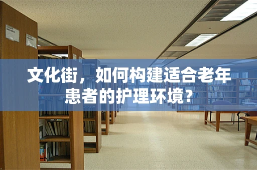 文化街，如何构建适合老年患者的护理环境？