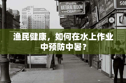 渔民健康，如何在水上作业中预防中暑？