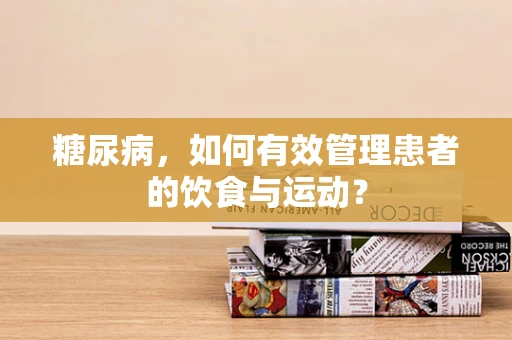 糖尿病，如何有效管理患者的饮食与运动？