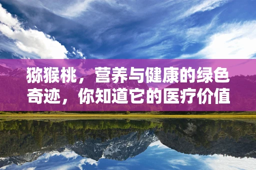 猕猴桃，营养与健康的绿色奇迹，你知道它的医疗价值吗？