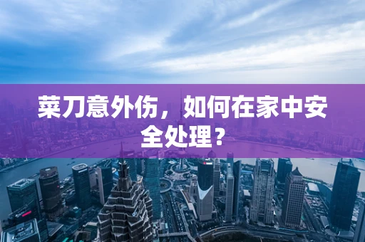 菜刀意外伤，如何在家中安全处理？