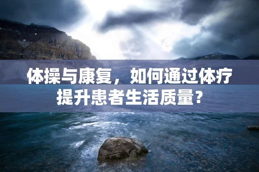 体操与康复，如何通过体疗提升患者生活质量？