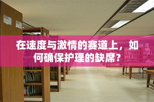 在速度与激情的赛道上，如何确保护理的缺席？