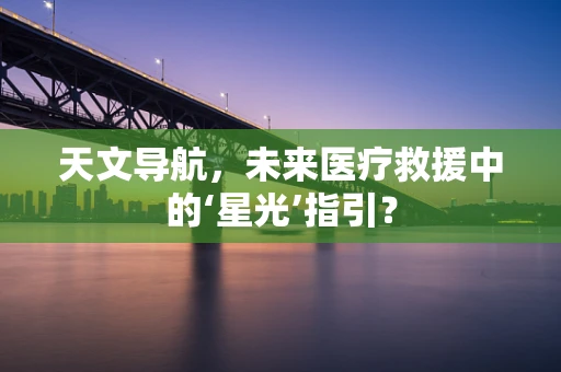 天文导航，未来医疗救援中的‘星光’指引？