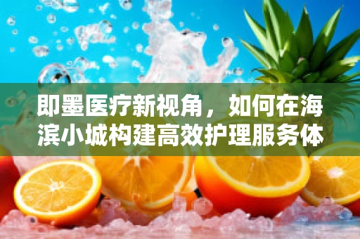即墨医疗新视角，如何在海滨小城构建高效护理服务体系？