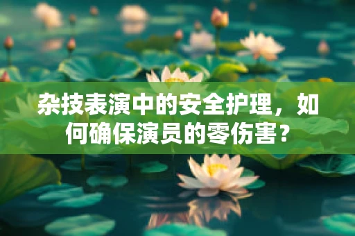杂技表演中的安全护理，如何确保演员的零伤害？