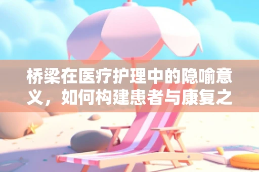 桥梁在医疗护理中的隐喻意义，如何构建患者与康复之间的坚实通道？