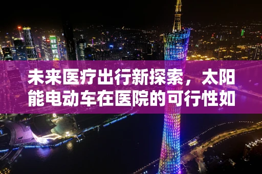未来医疗出行新探索，太阳能电动车在医院的可行性如何？