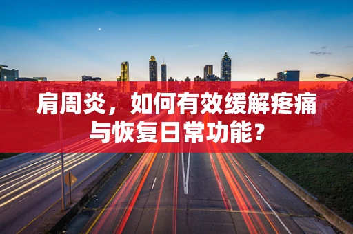 肩周炎，如何有效缓解疼痛与恢复日常功能？