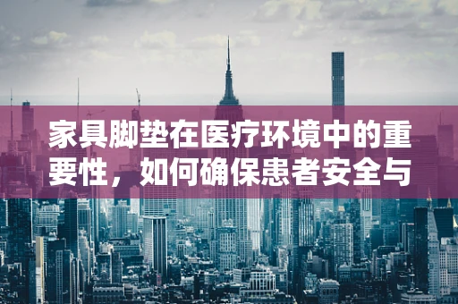 家具脚垫在医疗环境中的重要性，如何确保患者安全与舒适？