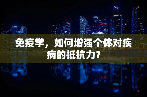 免疫学，如何增强个体对疾病的抵抗力？