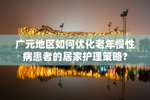 广元地区如何优化老年慢性病患者的居家护理策略？