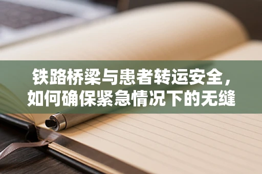 铁路桥梁与患者转运安全，如何确保紧急情况下的无缝衔接？