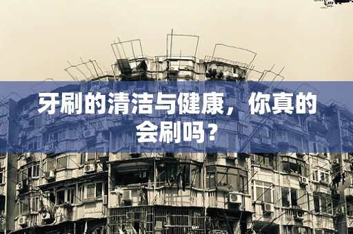 牙刷的清洁与健康，你真的会刷吗？