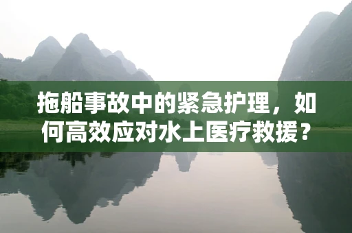 拖船事故中的紧急护理，如何高效应对水上医疗救援？