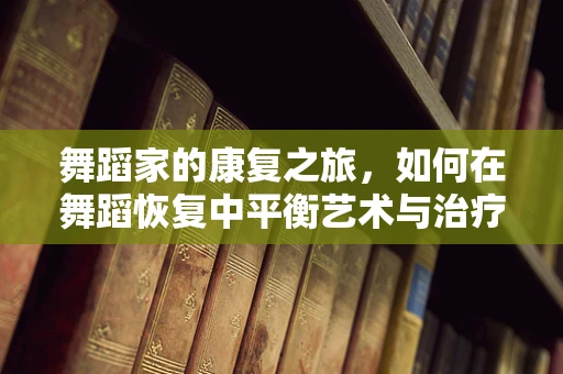 舞蹈家的康复之旅，如何在舞蹈恢复中平衡艺术与治疗？