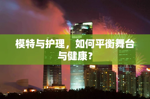 模特与护理，如何平衡舞台与健康？