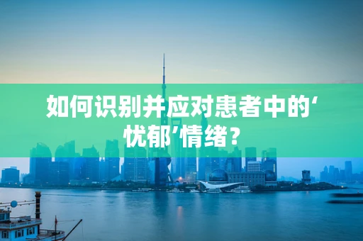 如何识别并应对患者中的‘忧郁’情绪？