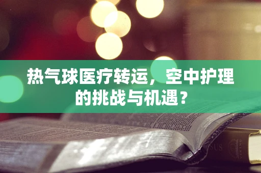 热气球医疗转运，空中护理的挑战与机遇？