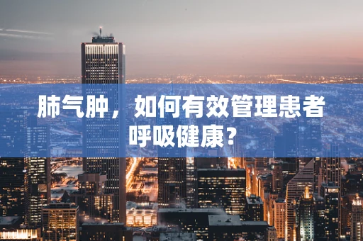 肺气肿，如何有效管理患者呼吸健康？